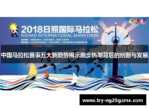 中国马拉松赛事五大新趋势揭示跑步热潮背后的创新与发展