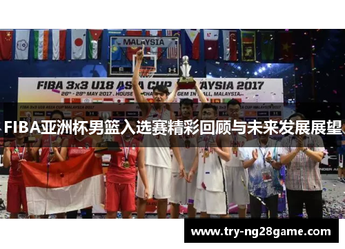 FIBA亚洲杯男篮入选赛精彩回顾与未来发展展望