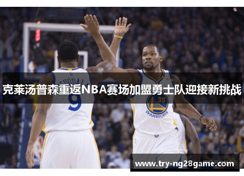 克莱汤普森重返NBA赛场加盟勇士队迎接新挑战