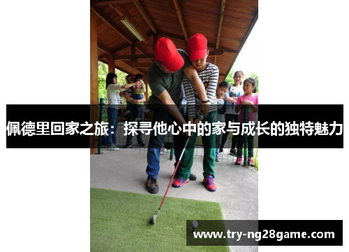 佩德里回家之旅：探寻他心中的家与成长的独特魅力
