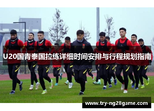 U20国青泰国拉练详细时间安排与行程规划指南