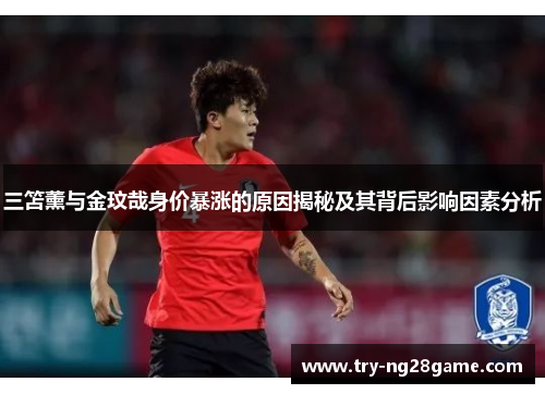 三笘薰与金玟哉身价暴涨的原因揭秘及其背后影响因素分析