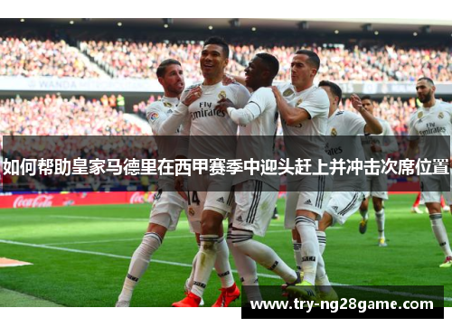 如何帮助皇家马德里在西甲赛季中迎头赶上并冲击次席位置