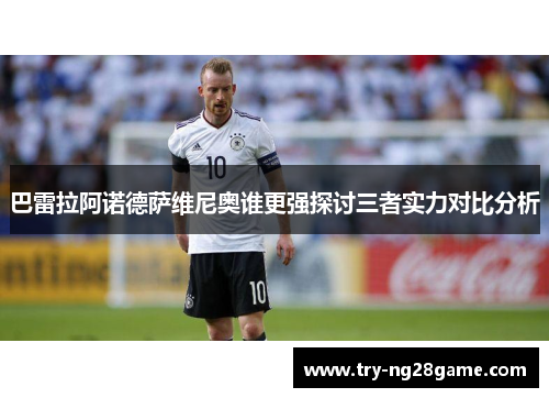 巴雷拉阿诺德萨维尼奥谁更强探讨三者实力对比分析