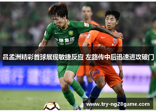 吕孟洲精彩首球展现敏捷反应 左路传中后迅速进攻破门
