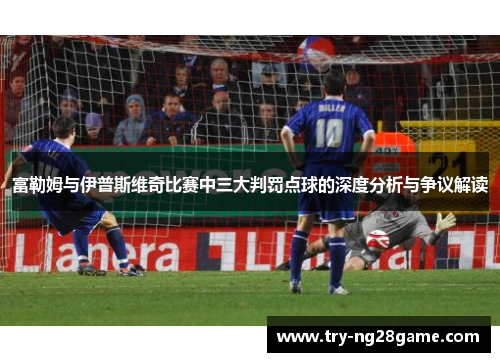 富勒姆与伊普斯维奇比赛中三大判罚点球的深度分析与争议解读