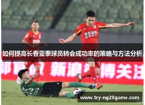 如何提高长春亚泰球员转会成功率的策略与方法分析