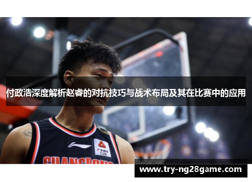 付政浩深度解析赵睿的对抗技巧与战术布局及其在比赛中的应用