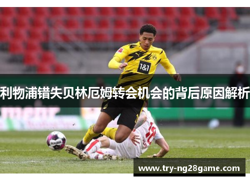利物浦错失贝林厄姆转会机会的背后原因解析