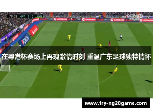 在粤港杯赛场上再现激情时刻 重温广东足球独特情怀