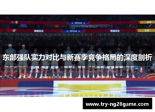 东部强队实力对比与新赛季竞争格局的深度剖析