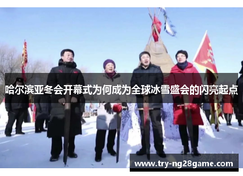哈尔滨亚冬会开幕式为何成为全球冰雪盛会的闪亮起点