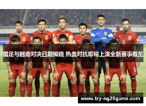 国足与越南对决日期揭晓 热血对抗即将上演全新赛事概览