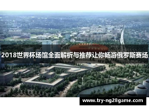 2018世界杯场馆全面解析与推荐让你畅游俄罗斯赛场