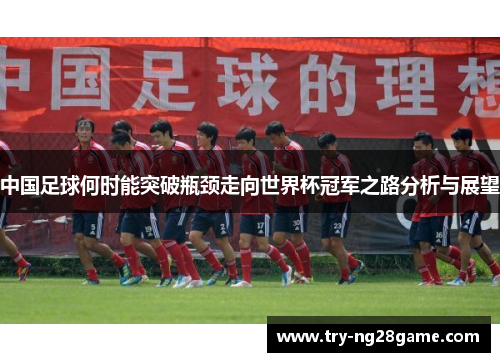 中国足球何时能突破瓶颈走向世界杯冠军之路分析与展望