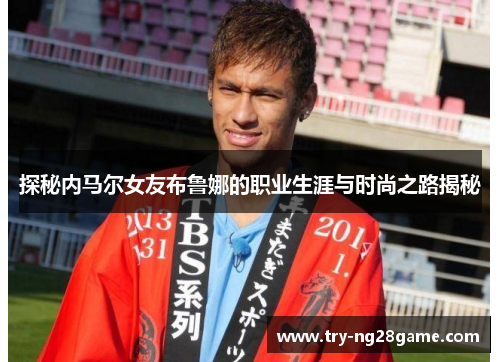 探秘内马尔女友布鲁娜的职业生涯与时尚之路揭秘