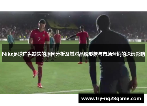 Nike足球广告缺失的原因分析及其对品牌形象与市场营销的深远影响