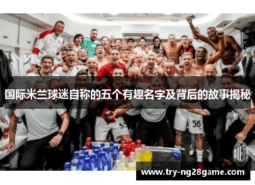 国际米兰球迷自称的五个有趣名字及背后的故事揭秘