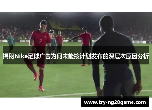 揭秘Nike足球广告为何未能按计划发布的深层次原因分析