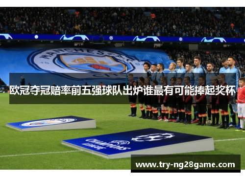 欧冠夺冠赔率前五强球队出炉谁最有可能捧起奖杯