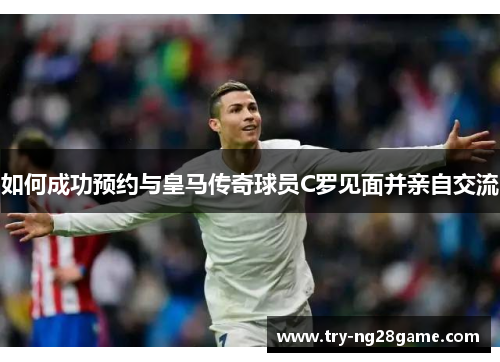 如何成功预约与皇马传奇球员C罗见面并亲自交流
