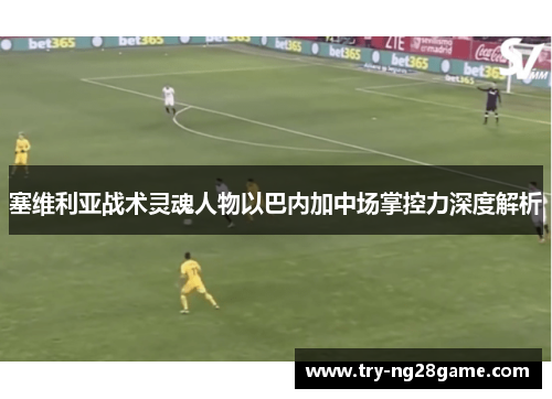 塞维利亚战术灵魂人物以巴内加中场掌控力深度解析