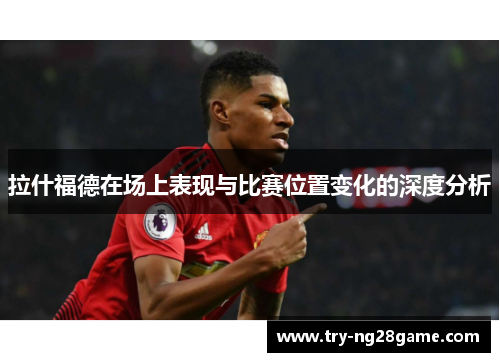 拉什福德在场上表现与比赛位置变化的深度分析