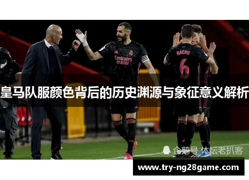 皇马队服颜色背后的历史渊源与象征意义解析