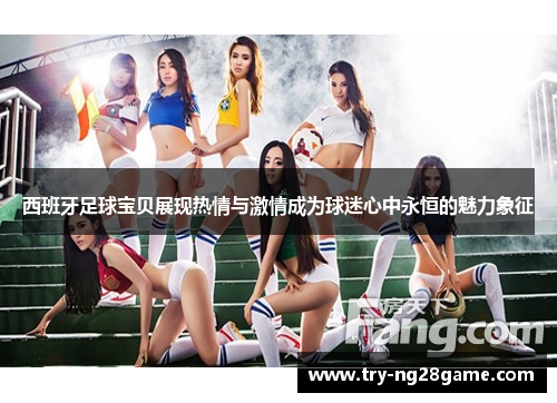 西班牙足球宝贝展现热情与激情成为球迷心中永恒的魅力象征 西班牙足球宝贝展现热情与激情成为球迷心中永恒的魅力象征