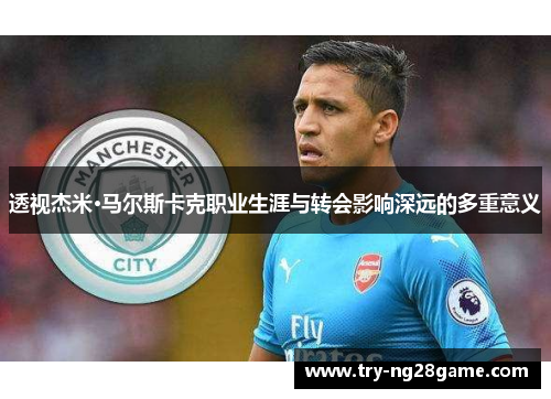 透视杰米·马尔斯卡克职业生涯与转会影响深远的多重意义