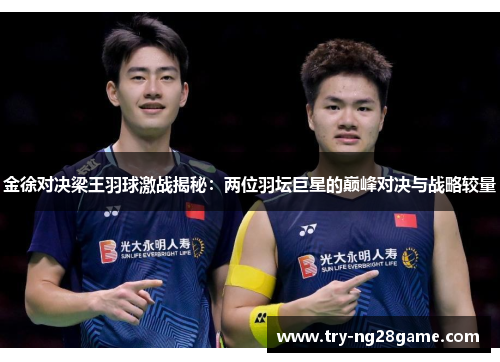 金徐对决梁王羽球激战揭秘：两位羽坛巨星的巅峰对决与战略较量