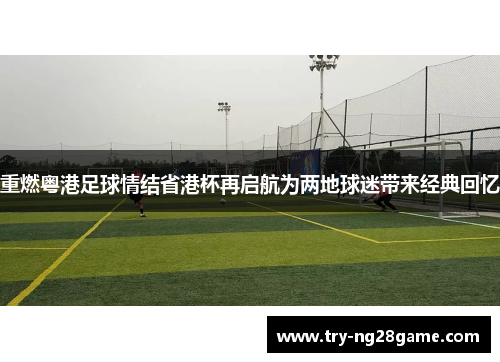 重燃粤港足球情结省港杯再启航为两地球迷带来经典回忆 重燃粤港足球情结省港杯再启航为两地球迷带来经典回忆