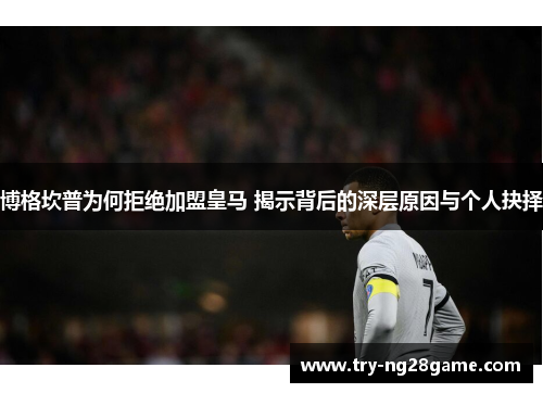 博格坎普为何拒绝加盟皇马 揭示背后的深层原因与个人抉择