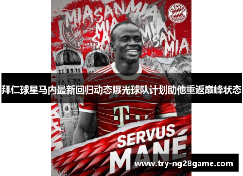 拜仁球星马内最新回归动态曝光球队计划助他重返巅峰状态