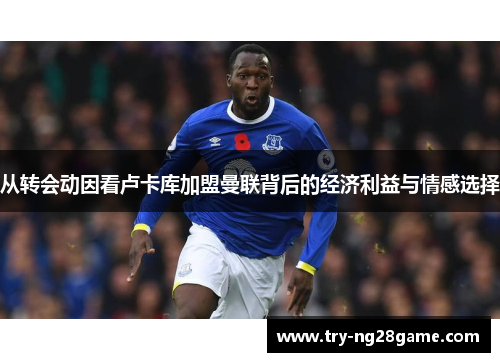 从转会动因看卢卡库加盟曼联背后的经济利益与情感选择