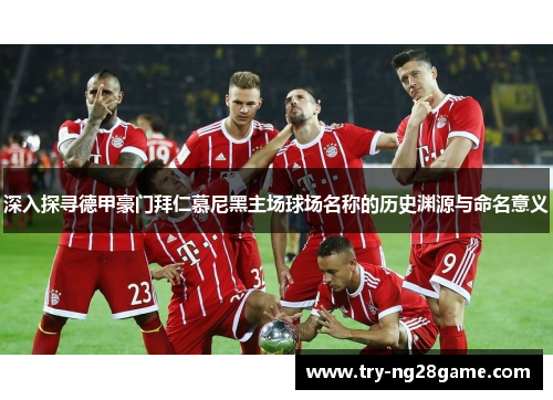 深入探寻德甲豪门拜仁慕尼黑主场球场名称的历史渊源与命名意义 深入探寻德甲豪门拜仁慕尼黑主场球场名称的历史渊源与命名意义