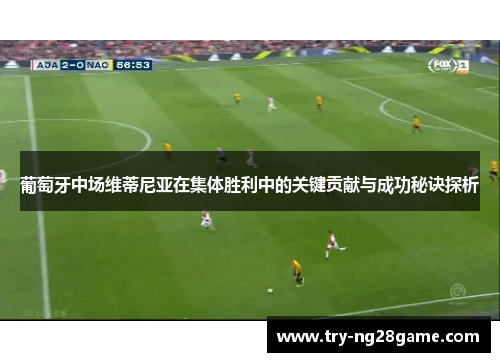 葡萄牙中场维蒂尼亚在集体胜利中的关键贡献与成功秘诀探析