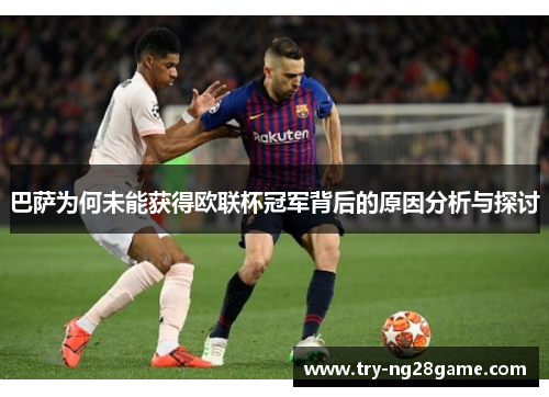 巴萨为何未能获得欧联杯冠军背后的原因分析与探讨