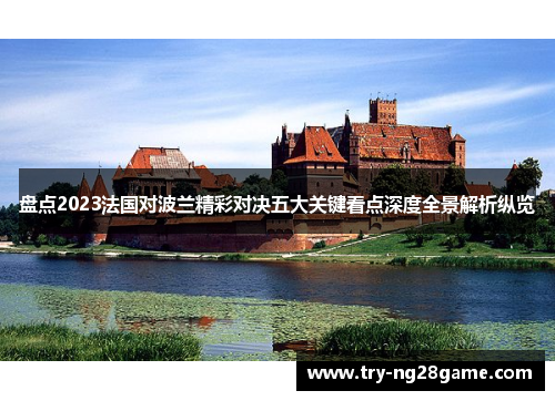 盘点2023法国对波兰精彩对决五大关键看点深度全景解析纵览 盘点2023法国对波兰精彩对决五大关键看点深度全景解析纵览