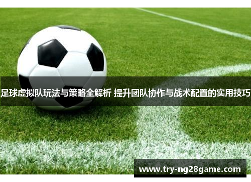 足球虚拟队玩法与策略全解析 提升团队协作与战术配置的实用技巧 足球虚拟队玩法与策略全解析 提升团队协作与战术配置的实用技巧