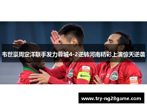 韦世豪周定洋联手发力蓉城4-2逆转河南精彩上演惊天逆袭 韦世豪周定洋联手发力蓉城4-2逆转河南精彩上演惊天逆袭