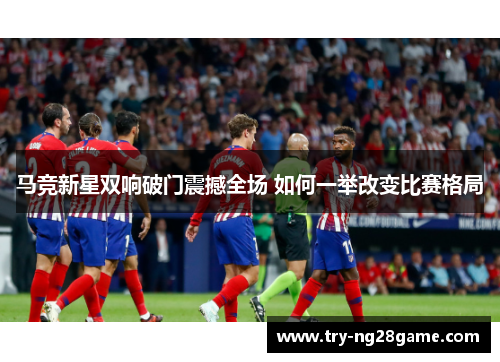 马竞新星双响破门震撼全场 如何一举改变比赛格局