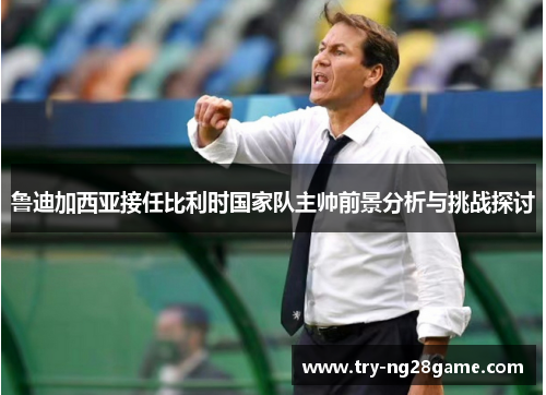 鲁迪加西亚接任比利时国家队主帅前景分析与挑战探讨