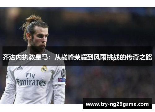 齐达内执教皇马：从巅峰荣耀到风雨挑战的传奇之路