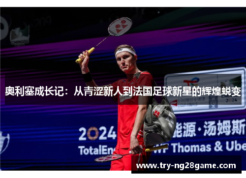 奥利塞成长记：从青涩新人到法国足球新星的辉煌蜕变