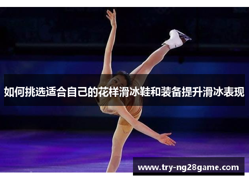 如何挑选适合自己的花样滑冰鞋和装备提升滑冰表现