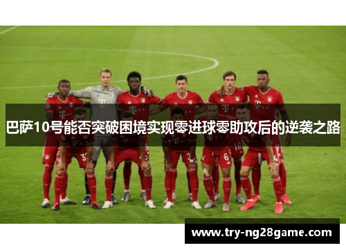 巴萨10号能否突破困境实现零进球零助攻后的逆袭之路