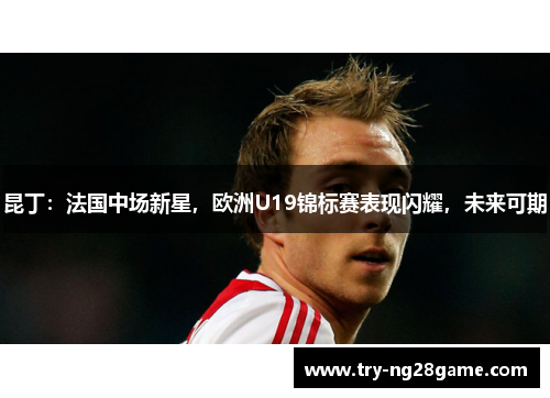 昆丁：法国中场新星，欧洲U19锦标赛表现闪耀，未来可期