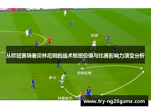 从欧冠赛场看贝林厄姆的战术枢纽价值与比赛影响力演变分析