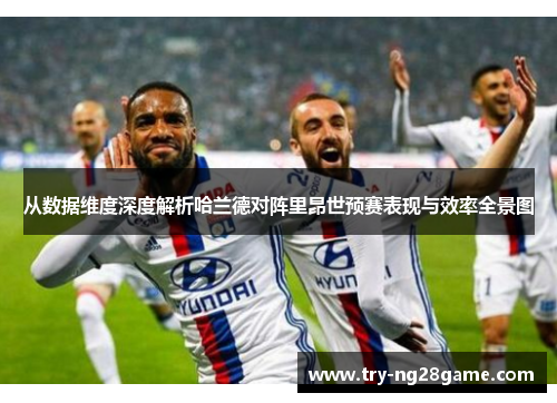 从数据维度深度解析哈兰德对阵里昂世预赛表现与效率全景图